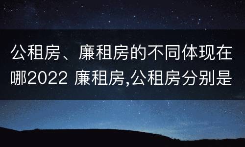 公租房、廉租房的不同体现在哪2022 廉租房,公租房分别是什么意思?
