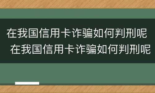 在我国信用卡诈骗如何判刑呢 在我国信用卡诈骗如何判刑呢