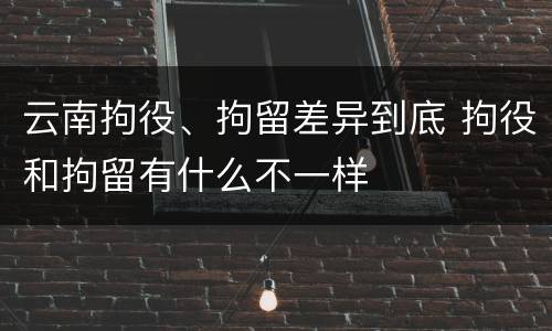 云南拘役、拘留差异到底 拘役和拘留有什么不一样