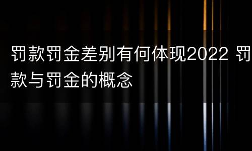 罚款罚金差别有何体现2022 罚款与罚金的概念