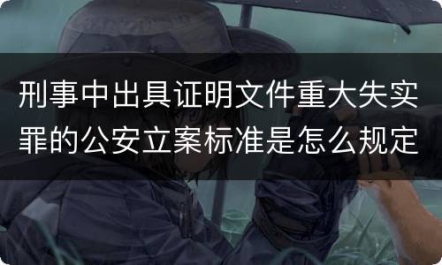刑事中出具证明文件重大失实罪的公安立案标准是怎么规定