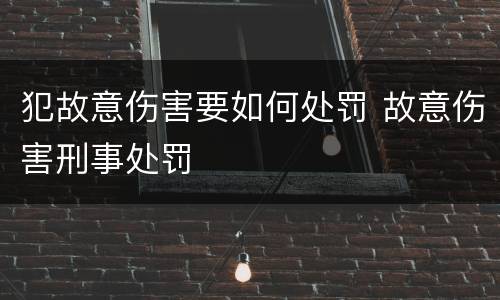 犯故意伤害要如何处罚 故意伤害刑事处罚