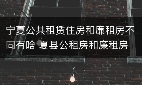 宁夏公共租赁住房和廉租房不同有啥 夏县公租房和廉租房
