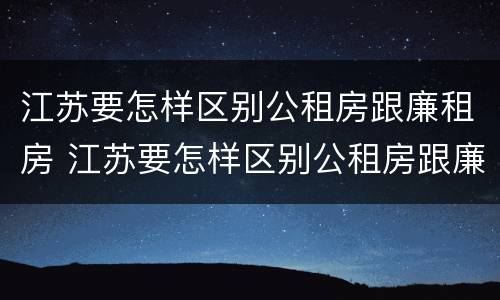 江苏要怎样区别公租房跟廉租房 江苏要怎样区别公租房跟廉租房呢