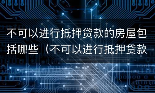 不可以进行抵押贷款的房屋包括哪些（不可以进行抵押贷款的房屋包括哪些）