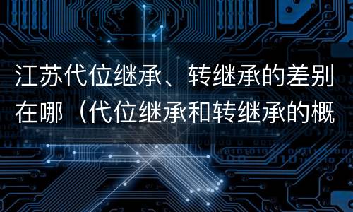 江苏代位继承、转继承的差别在哪（代位继承和转继承的概念和适用范围）