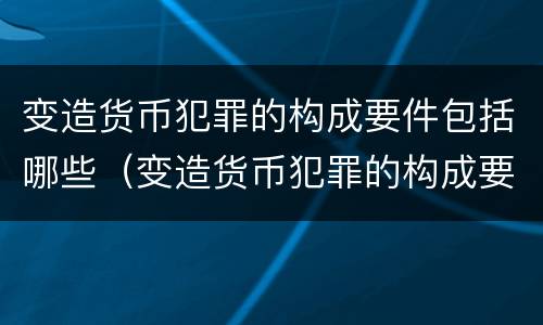 变造货币犯罪的构成要件包括哪些（变造货币犯罪的构成要件包括哪些方面）