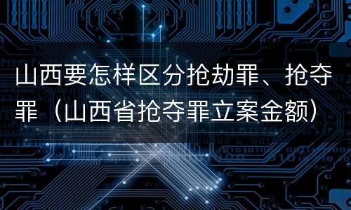 山西要怎样区分抢劫罪、抢夺罪（山西省抢夺罪立案金额）