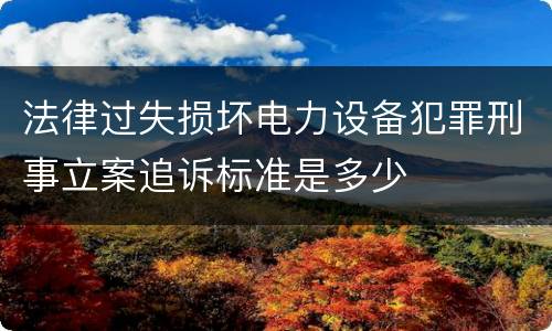 法律过失损坏电力设备犯罪刑事立案追诉标准是多少