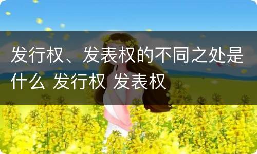 发行权、发表权的不同之处是什么 发行权 发表权