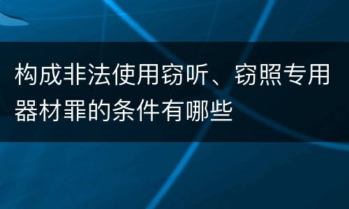 构成非法使用窃听、窃照专用器材罪的条件有哪些