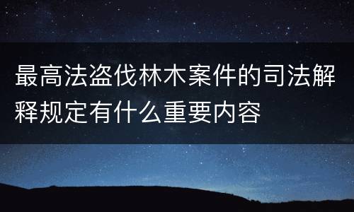 最高法盗伐林木案件的司法解释规定有什么重要内容