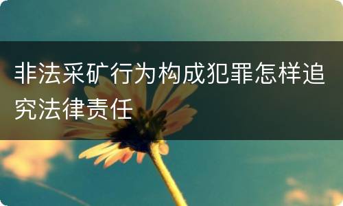 非法采矿行为构成犯罪怎样追究法律责任