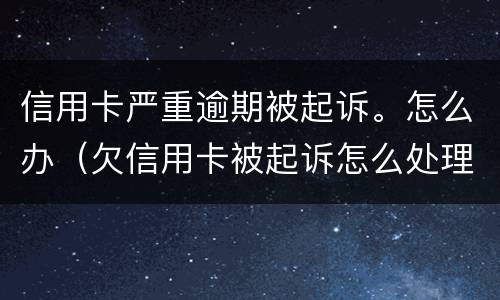 信用卡严重逾期被起诉。怎么办（欠信用卡被起诉怎么处理）