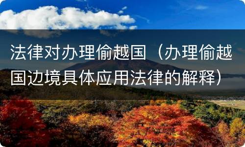 法律对办理偷越国（办理偷越国边境具体应用法律的解释）