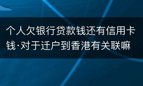 个人欠银行贷款钱还有信用卡钱·对于迁户到香港有关联嘛