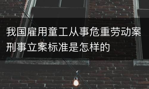 我国雇用童工从事危重劳动案刑事立案标准是怎样的