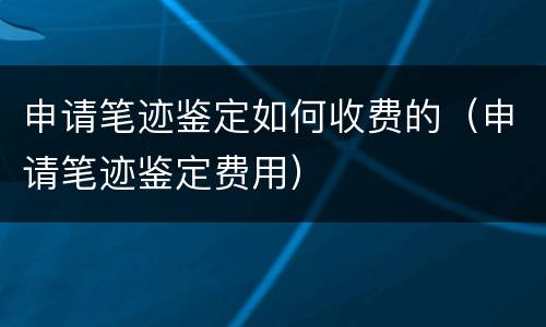 申请笔迹鉴定如何收费的（申请笔迹鉴定费用）