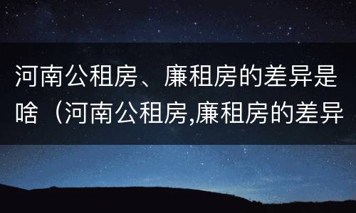 河南公租房、廉租房的差异是啥（河南公租房,廉租房的差异是啥意思）