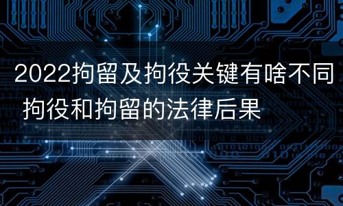 2022拘留及拘役关键有啥不同 拘役和拘留的法律后果