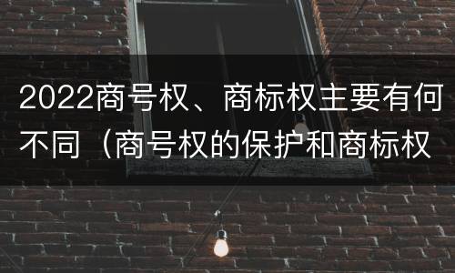 2022商号权、商标权主要有何不同（商号权的保护和商标权的保护一样是全国性范围的）