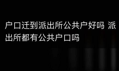户口迁到派出所公共户好吗 派出所都有公共户口吗