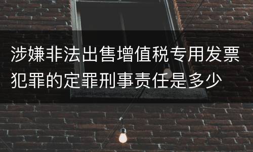 涉嫌非法出售增值税专用发票犯罪的定罪刑事责任是多少