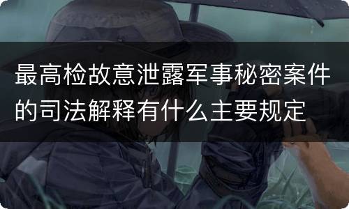 最高检故意泄露军事秘密案件的司法解释有什么主要规定