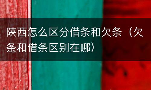 陕西怎么区分借条和欠条（欠条和借条区别在哪）