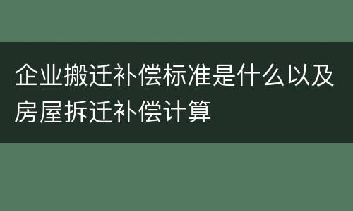 企业搬迁补偿标准是什么以及房屋拆迁补偿计算