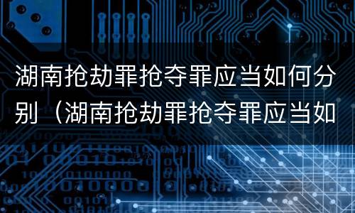 湖南抢劫罪抢夺罪应当如何分别（湖南抢劫罪抢夺罪应当如何分别认定）