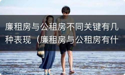 廉租房与公租房不同关键有几种表现（廉租房与公租房有什么不同）