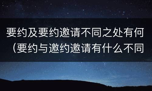 要约及要约邀请不同之处有何（要约与邀约邀请有什么不同）