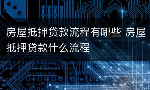 房屋抵押贷款流程有哪些 房屋抵押贷款什么流程