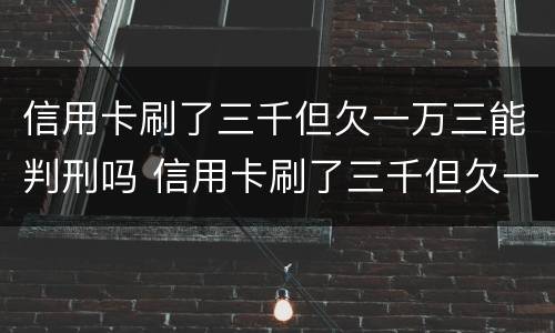 信用卡刷了三千但欠一万三能判刑吗 信用卡刷了三千但欠一万三能判刑吗知乎