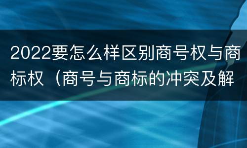 2022要怎么样区别商号权与商标权（商号与商标的冲突及解决措施）