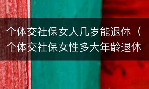 个体交社保女人几岁能退休（个体交社保女性多大年龄退休）
