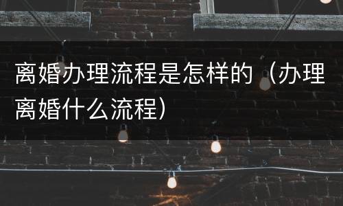 离婚办理流程是怎样的（办理离婚什么流程）