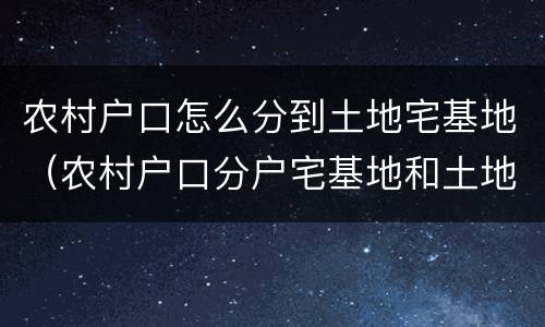 农村户口怎么分到土地宅基地（农村户口分户宅基地和土地）