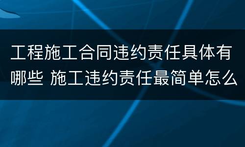工程施工合同违约责任具体有哪些 施工违约责任最简单怎么写