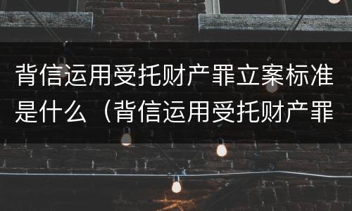 背信运用受托财产罪立案标准是什么（背信运用受托财产罪量刑标准）