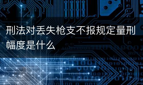 刑法对丢失枪支不报规定量刑幅度是什么