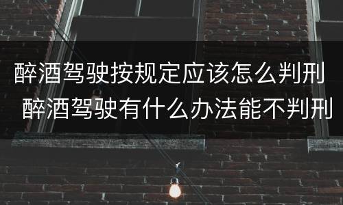 醉酒驾驶按规定应该怎么判刑 醉酒驾驶有什么办法能不判刑
