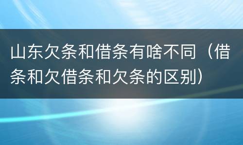 山东欠条和借条有啥不同（借条和欠借条和欠条的区别）