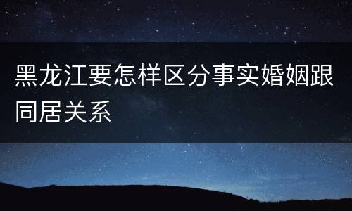 黑龙江要怎样区分事实婚姻跟同居关系