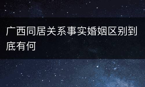 广西同居关系事实婚姻区别到底有何