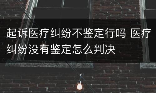 起诉医疗纠纷不鉴定行吗 医疗纠纷没有鉴定怎么判决