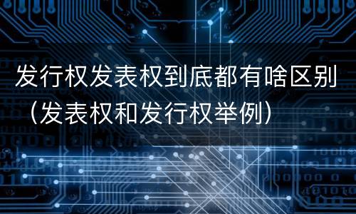 发行权发表权到底都有啥区别（发表权和发行权举例）