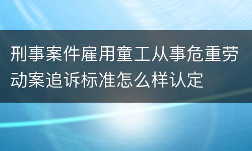 刑事案件雇用童工从事危重劳动案追诉标准怎么样认定