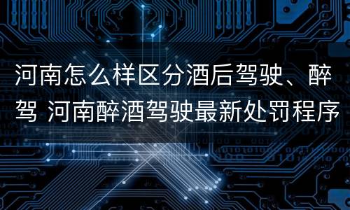 河南怎么样区分酒后驾驶、醉驾 河南醉酒驾驶最新处罚程序